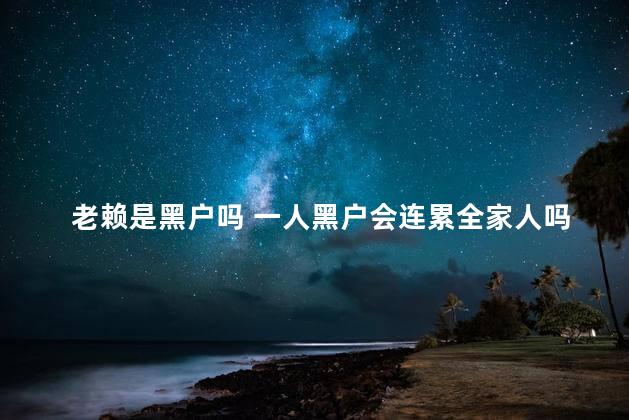 老赖是黑户吗 一人黑户会连累全家人吗